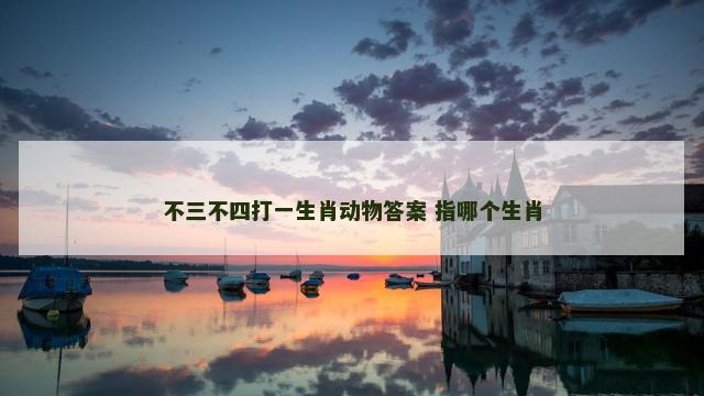 不三不四打一生肖动物答案 指哪个生肖
