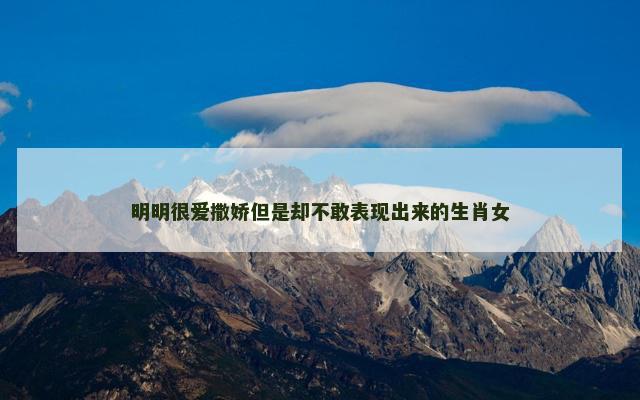 明明很爱撒娇但是却不敢表现出来的生肖女