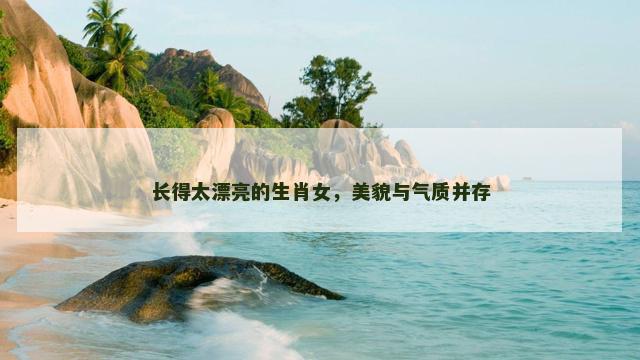 长得太漂亮的生肖女，美貌与气质并存