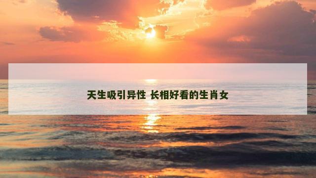 天生吸引异性 长相好看的生肖女