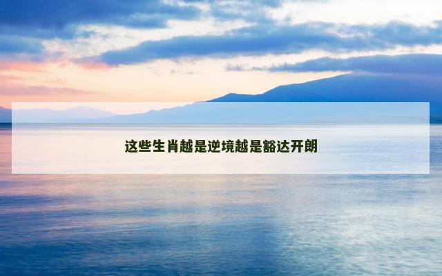 这些生肖越是逆境越是豁达开朗