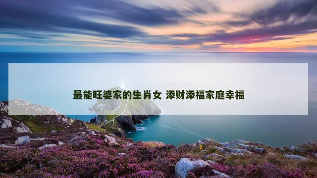 最能旺婆家的生肖女 添财添福家庭幸福
