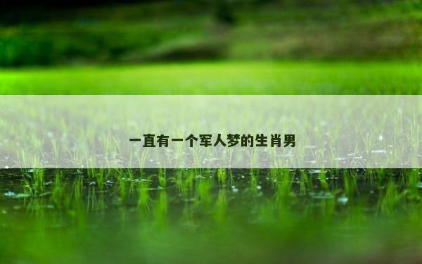 一直有一个军人梦的生肖男