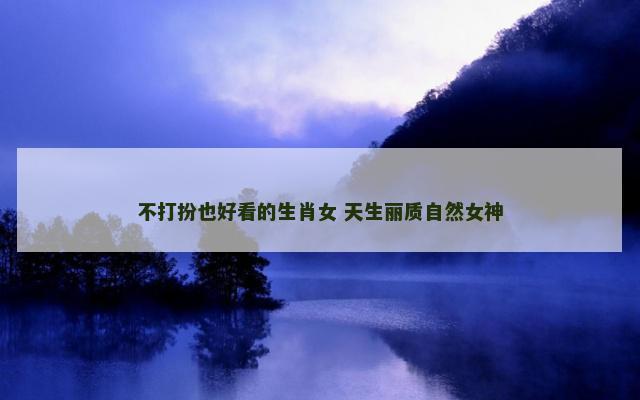 不打扮也好看的生肖女 天生丽质自然女神