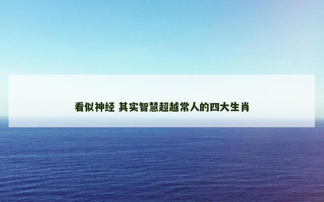 看似神经 其实智慧超越常人的四大生肖