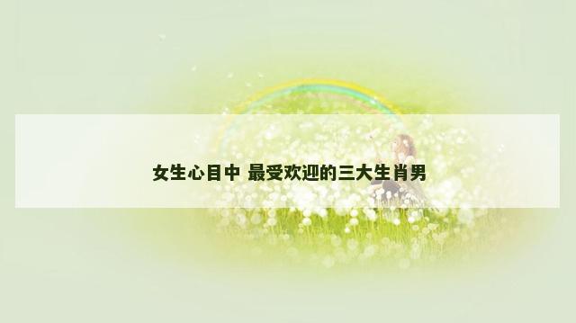 女生心目中 最受欢迎的三大生肖男
