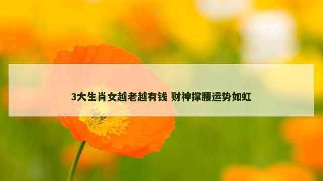 3大生肖女越老越有钱 财神撑腰运势如虹
