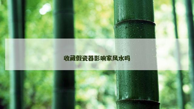 收藏假瓷器影响家风水吗