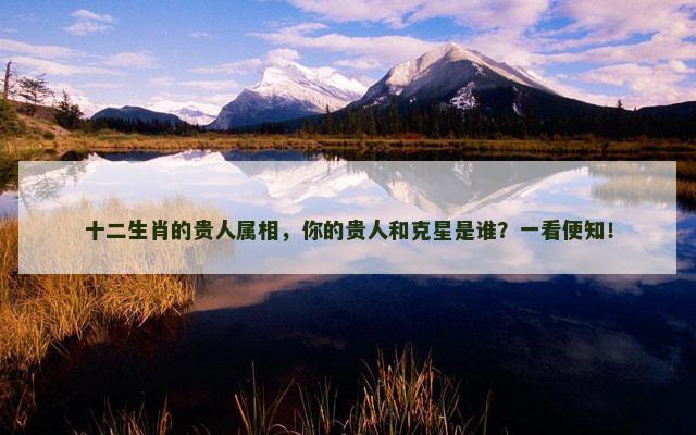 十二生肖的贵人属相，你的贵人和克星是谁？一看便知！