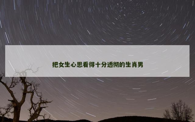 把女生心思看得十分透彻的生肖男