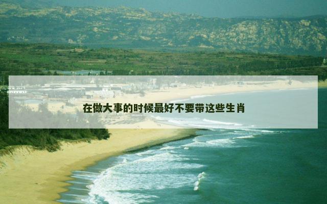 在做大事的时候最好不要带这些生肖