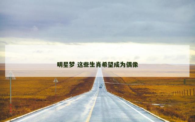 明星梦 这些生肖希望成为偶像