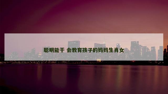 聪明能干 会教育孩子的妈妈生肖女