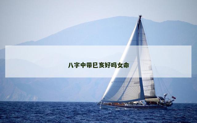 八字中带巳亥好吗女命