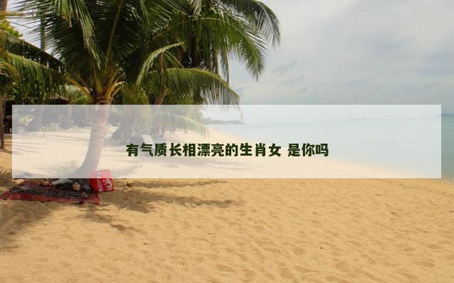 有气质长相漂亮的生肖女 是你吗