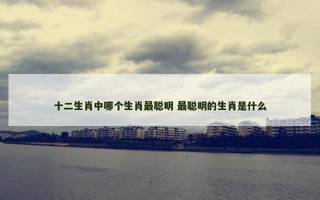 十二生肖中哪个生肖最聪明 最聪明的生肖是什么