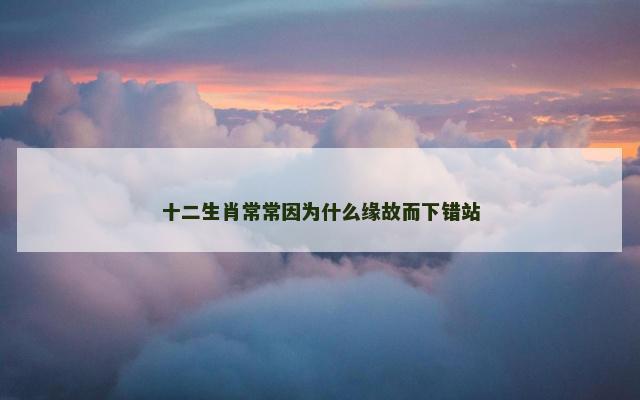 十二生肖常常因为什么缘故而下错站