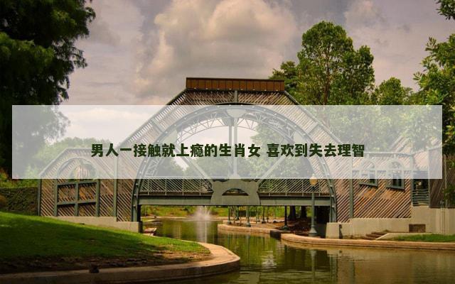 男人一接触就上瘾的生肖女 喜欢到失去理智