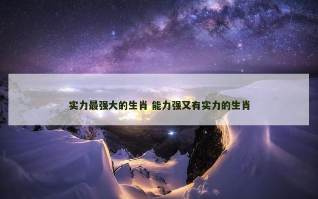 实力最强大的生肖 能力强又有实力的生肖