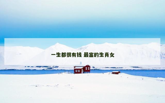一生都很有钱 最富的生肖女