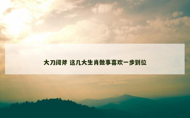 大刀阔斧 这几大生肖做事喜欢一步到位