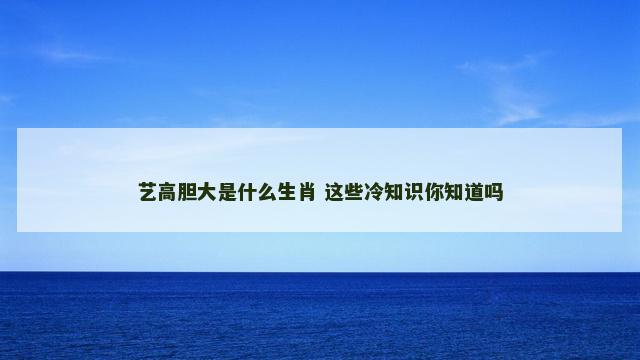 艺高胆大是什么生肖 这些冷知识你知道吗