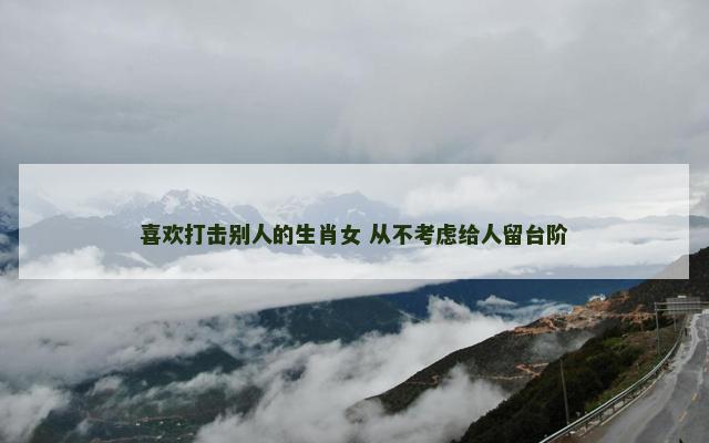 喜欢打击别人的生肖女 从不考虑给人留台阶