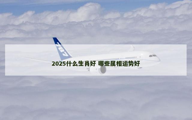 2025什么生肖好 哪些属相运势好