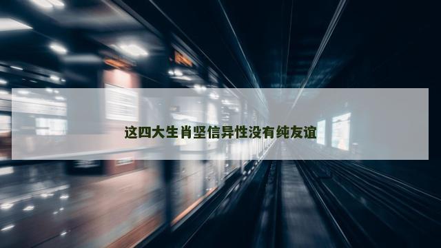 这四大生肖坚信异性没有纯友谊