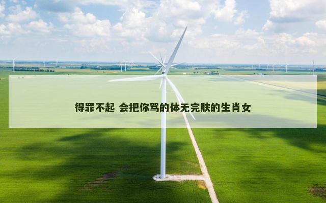 得罪不起 会把你骂的体无完肤的生肖女