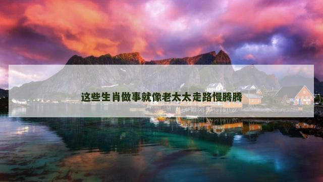 这些生肖做事就像老太太走路慢腾腾