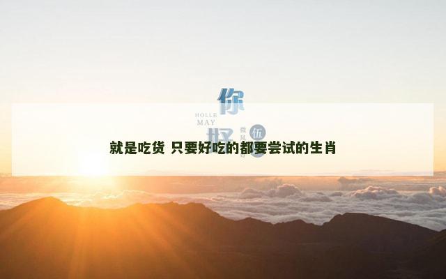 就是吃货 只要好吃的都要尝试的生肖
