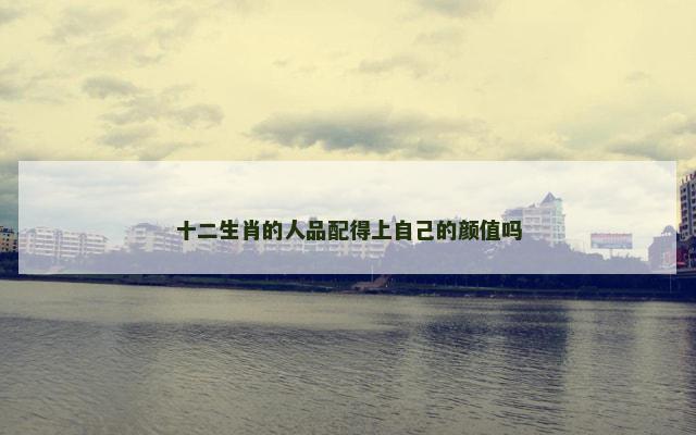 十二生肖的人品配得上自己的颜值吗