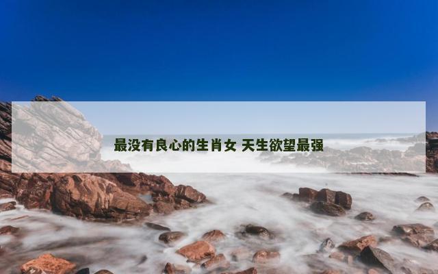 最没有良心的生肖女 天生欲望最强