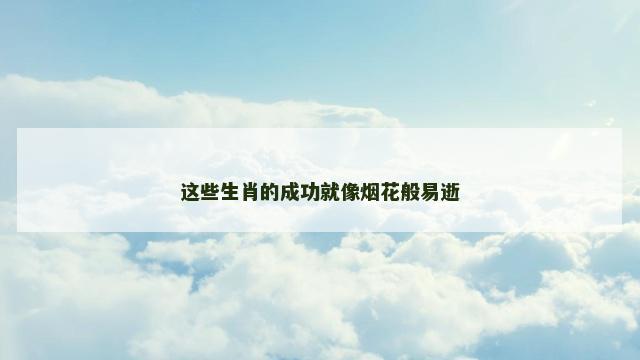 这些生肖的成功就像烟花般易逝