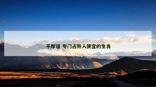 不厚道 专门占熟人便宜的生肖