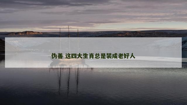 伪善 这四大生肖总是装成老好人