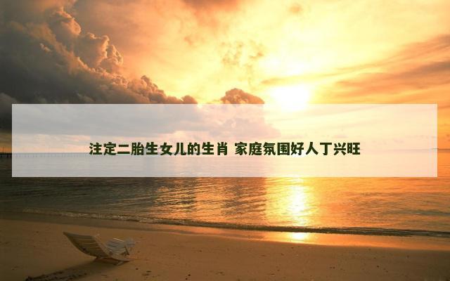 注定二胎生女儿的生肖 家庭氛围好人丁兴旺