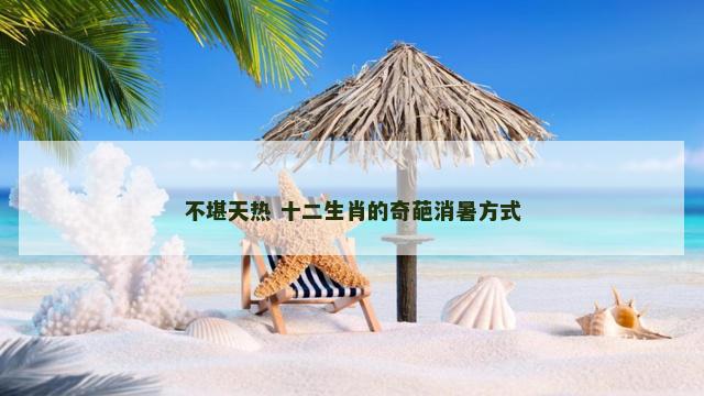 不堪天热 十二生肖的奇葩消暑方式