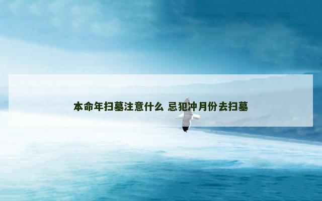本命年扫墓注意什么 忌犯冲月份去扫墓