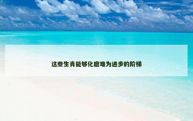 这些生肖能够化磨难为进步的阶梯