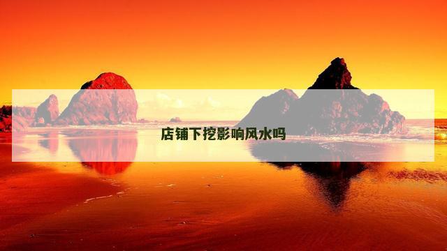 店铺下挖影响风水吗