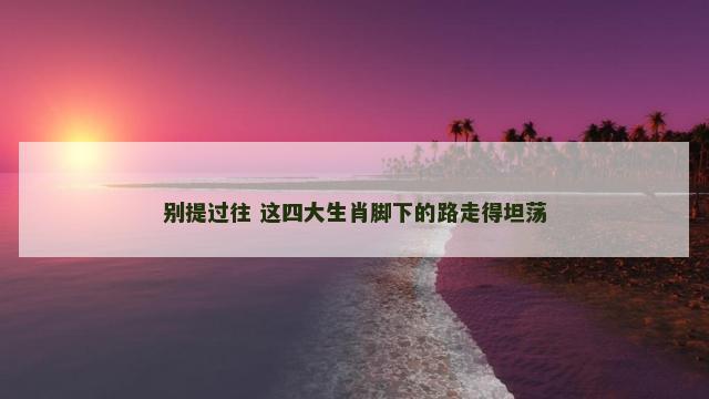 别提过往 这四大生肖脚下的路走得坦荡