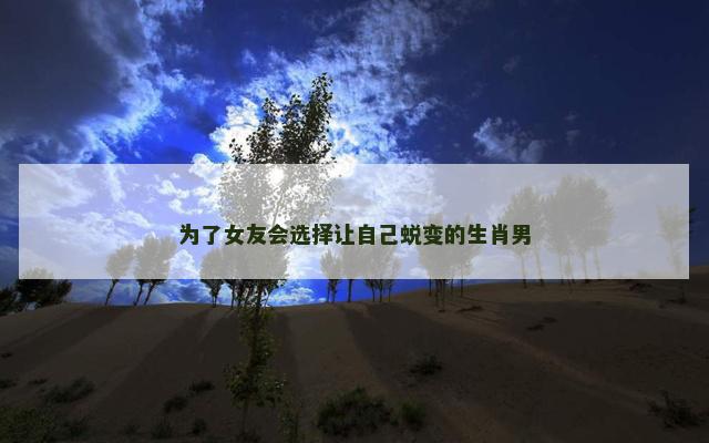 为了女友会选择让自己蜕变的生肖男