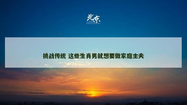 挑战传统 这些生肖男就想要做家庭主夫