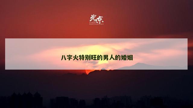 八字火特别旺的男人的婚姻