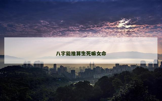八字能推算生死嘛女命