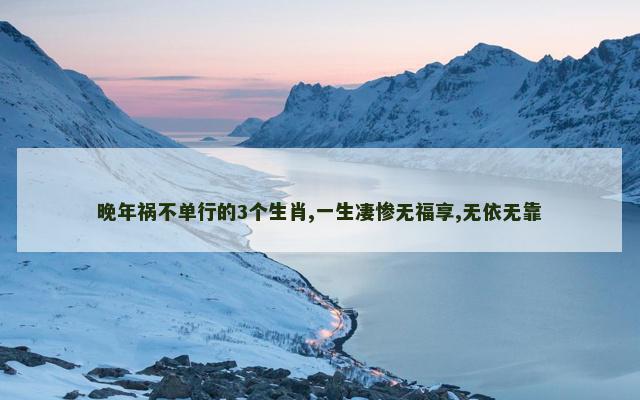 晚年祸不单行的3个生肖,一生凄惨无福享,无依无靠
