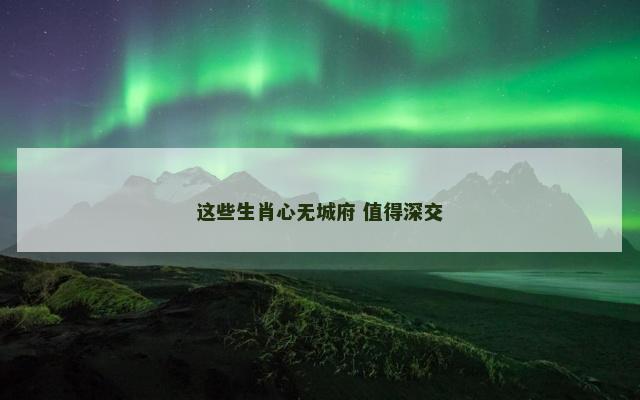 这些生肖心无城府 值得深交