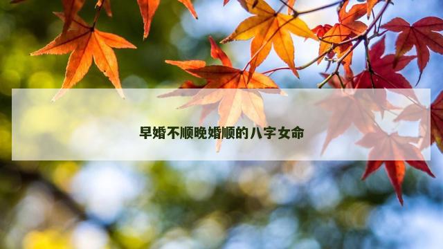 早婚不顺晚婚顺的八字女命